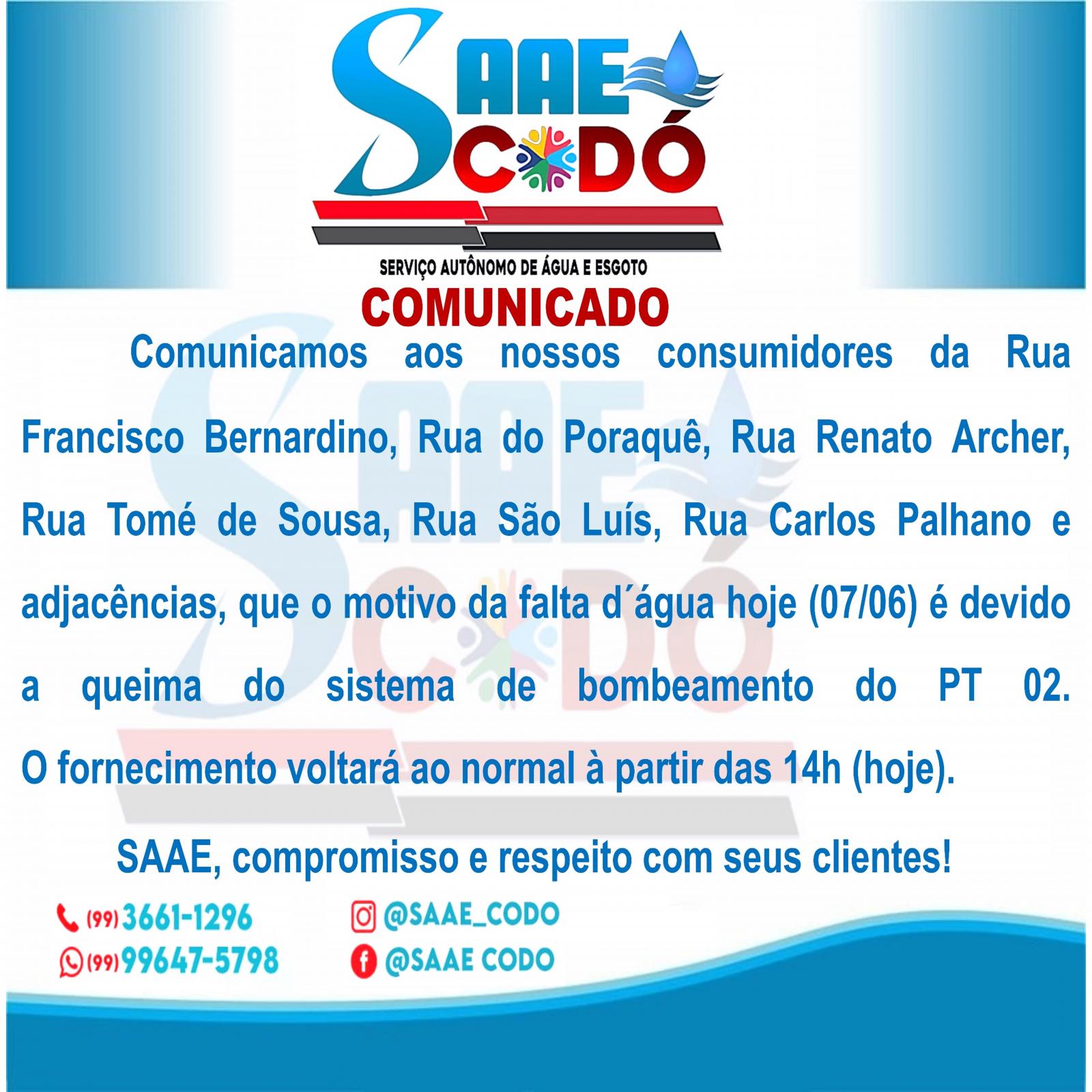 COMUNICADO SAAE 07/06/2023 - BAIRROS: SÃO SEBASTIÃO E CODÓ NOVO (PT 25), QUE A FALTA D´ÁGUA É DEVIDO A QUEIMA DO SISTEMA DE BOMBEAMENTO DO PT 02, O RETORNO SERÁ A PARTIR DAS 14H. COMUNICADO SAAE 07/06/2023 - BAIRROS: SÃO SEBASTIÃO E CODÓ NOVO (PT 25), QUE A FALTA D´ÁGUA É DEVIDO A QUEIMA DO SISTEMA DE BOMBEAMENTO DO PT 02, O RETORNO SERÁ A PARTIR DAS 14H.
